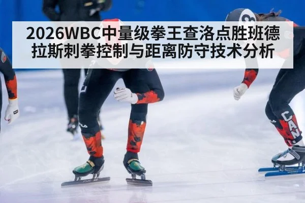 2026WBC中量级拳王查洛点胜班德拉斯刺拳控制与距离防守技术分析