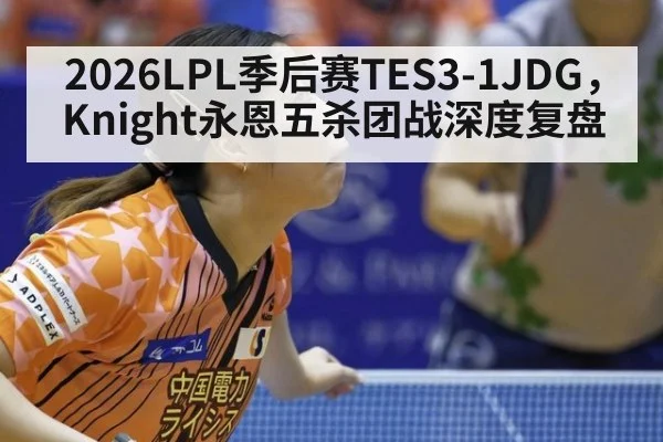 2026LPL季后赛TES3-1JDG，Knight永恩五杀团战深度复盘
