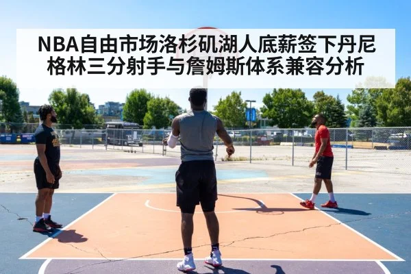 NBA自由市场洛杉矶湖人底薪签下丹尼格林三分射手与詹姆斯体系兼容分析