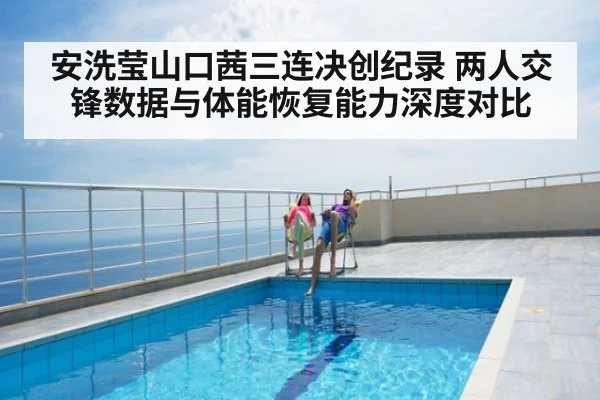 安洗莹山口茜三连决创纪录 两人交锋数据与体能恢复能力深度对比