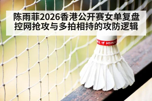 陈雨菲2026香港公开赛女单复盘 控网抢攻与多拍相持的攻防逻辑