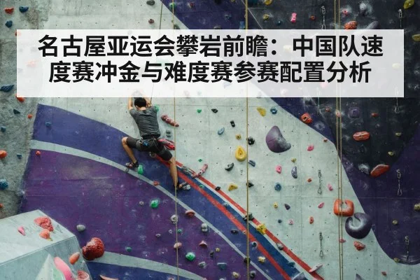 名古屋亚运会攀岩前瞻：中国队速度赛冲金与难度赛参赛配置分析