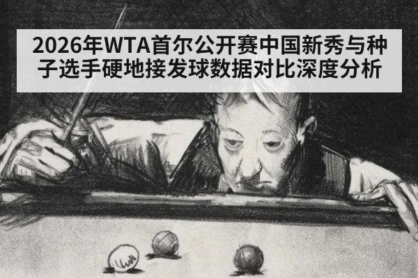 2026年WTA首尔公开赛中国新秀与种子选手硬地接发球数据对比深度分析