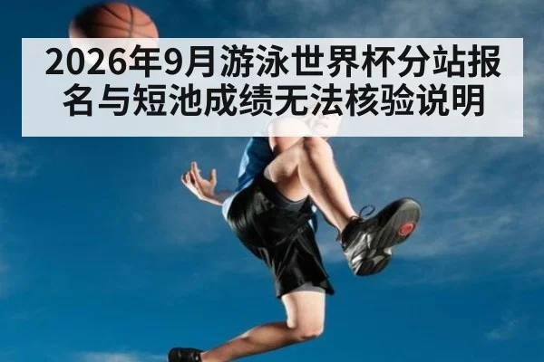 2026年9月游泳世界杯分站报名与短池成绩无法核验说明