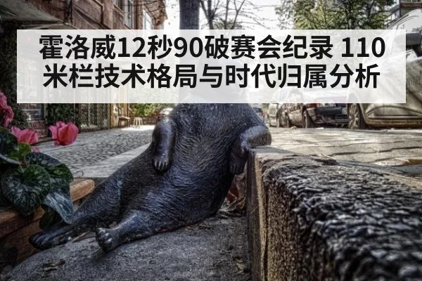 霍洛威12秒90破赛会纪录 110米栏技术格局与时代归属分析