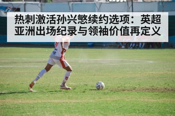 热刺激活孙兴慜续约选项：英超亚洲出场纪录与领袖价值再定义