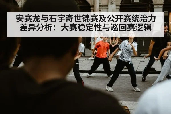 安赛龙与石宇奇世锦赛及公开赛统治力差异分析：大赛稳定性与巡回赛逻辑