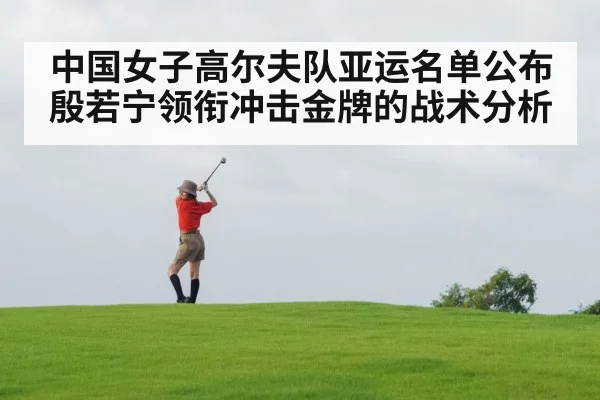 中国女子高尔夫队亚运名单公布 殷若宁领衔冲击金牌的战术分析